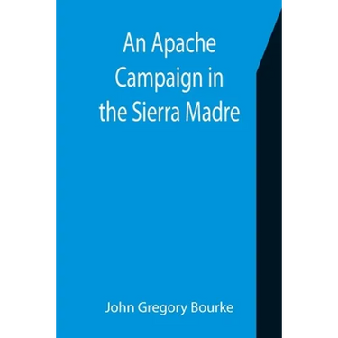 An Apache Campaign in the Sierra Madre; An Account of the Expedition in Pursuit of the Hostile Chiricahua Apaches in the Spring of 1883