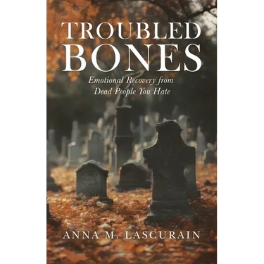 Troubled Bones: Emotional Recovery From Dead People You Hate
