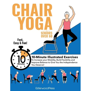 Chair Yoga for Seniors Over 60: 10-Minute Exercises to Increase Mobility, Maintain Balance, and Improve Flexibility to Give You The Independence You D