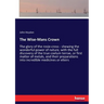 The Wise-Mans Crown: The glory of the rosie-cross - shewing the wonderful power of nature, with the full discovery of the true coelum terrae, or first