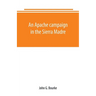 An Apache campaign in the Sierra Madre: an account of the expedition in pursuit of the hostile Chiricahua Apaches in the spring of 1883