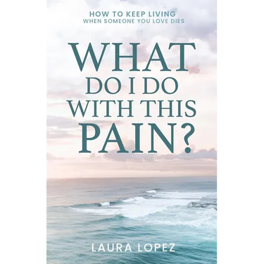 What Do I Do With This Pain?: How to Keep Living When Someone You Love Dies