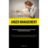 Anger Management: How To Handle Your Angry Feelings For The Sake Of Your Relationships And Your Own Personal Development (Learn How To Avoid Falling I