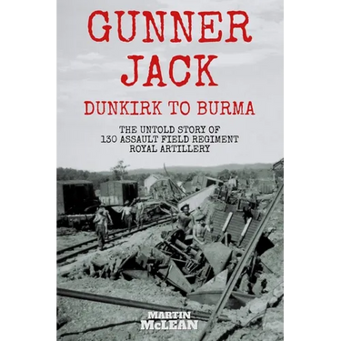 Gunner Jack Dunkirk to Burma: The Untold Story of 130 Assault Field Regiment Royal Artillery