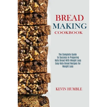 Bread Making Cookbook: The Complete Guide to Success in Preparing Keto Bread With Weight Loss (Easy Keto Bread Recipes for Weight Loss)