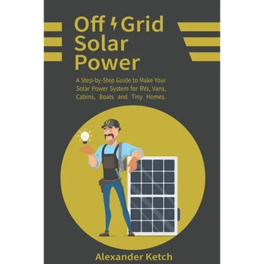 Off Grid Solar Power: A Step-by-Step Guide to Make Your Solar Power System for RVs, Vans, Cabins, Boats and Tiny Homes.