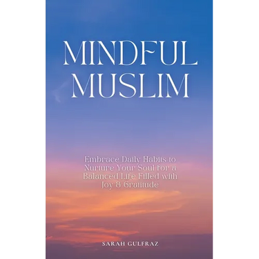 Mindful Muslim: Embrace Daily Habits to Nurture Your Soul for a Balanced Life Filled with Joy & Gratitude