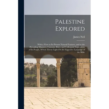 Palestine Explored: With a View to Its Present Natural Features, and to the Prevailing Manners, Customs, Rites, and Colloquial Expressions