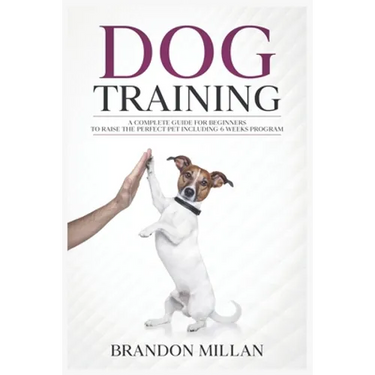 Dog Training: A Complete Guide for beginners to raise the perfect Pet Including 6 Weeks Program