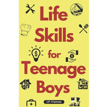 Life Skills for Teenage Boys: A Complete Guide on How to Cook, Home Maintenace, Managing Money, Fixing your Car, Performing First Aid, Navigating Ev