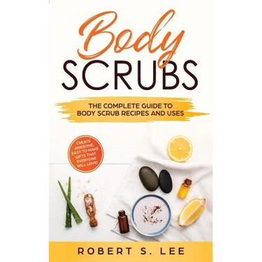 Body Scrubs: The Complete Guide to Body Scrub Recipes and Uses