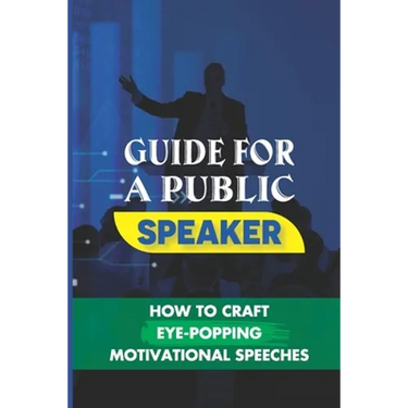 Guide For A Public Speaker: How To Craft Eye-Popping Motivational Speeches: A Great Motivational Speaker