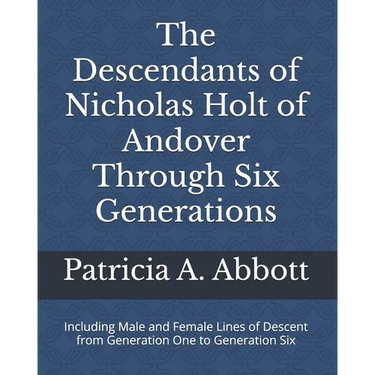 The Descendants of Nicholas Holt of Andover Through Six Generations: Including Male and Female Lines of Descent from Generation One to Generation Six