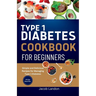 Type 1 Diabetes Cookbook for Beginners: Simple and Delicious Recipes for Managing Type 1 Diabetes