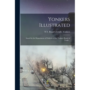 Yonkers Illustrated; Issued by the Department of Publicity of the Yonkers Board of Trade ..