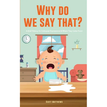 Why Do We Say That? 101 Idioms, Phrases, Sayings & Facts! A Brief History On Colloquial Expressions & Where They Come From!