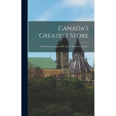 Canada's Greatest Store: Christmas Catalogue,1897, the T. Eaton Co. Limited