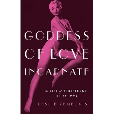 Goddess of Love Incarnate: The Life of Stripteuse Lili St. Cyr