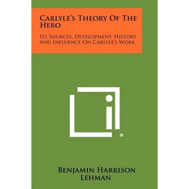 Carlyle's Theory of the Hero: Its Sources, Development, History and Influence on Carlyle's Work