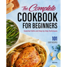 The Complete Cookbook for Beginners: Essential Skills and Step-By-Step Techniques