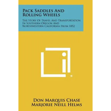 Pack Saddles And Rolling Wheels: The Story Of Travel And Transportation In Southern Oregon And Northwestern California From 1852