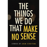 The Things We Do That Make No Sense: Stories