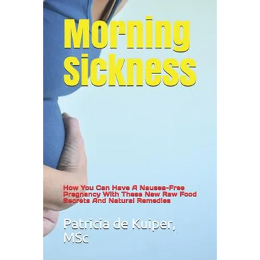 Morning Sickness: How You Can Have a Nausea-Free Pregnancy with These New Raw Food Secrets and Natural Remedies