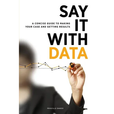 Say It with Data: A Concise Guide to Making Your Case and Getting Results