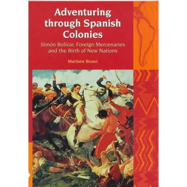 Adventuring Through Spanish Colonies: Simon Bolivar, Foreign Mercenaries and the Birth of New Nations