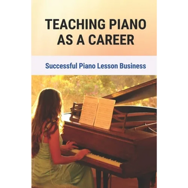 Teaching Piano As A Career: Successful Piano Lesson Business.: How To Begin Teaching Piano Lessons