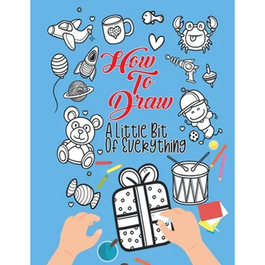 How To Draw A Little Bit Of Everything: A Fun Activity Book For Kids Ages 4-8 Perfect Gift For Your Little Ones