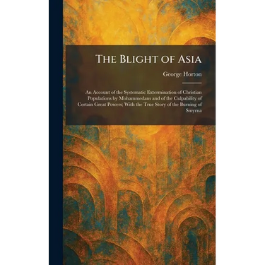 The Blight of Asia: An Account of the Systematic Extermination of Christian Populations by Mohammedans and of the Culpability of Certain Great Powers;