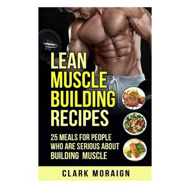 Lean Muscle Building Recipes: 25 Meals for People Who are Serious About Building Muscle