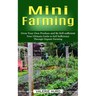 Mini Farming: Grow Your Own Produce and Be Self-sufficient (Your Ultimate Guide to Self Sufficiency Through Organic Farming)