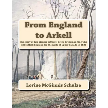From England to Arkell: The story of two pioneer settlers, Lewis & Thomas King who left Suffolk England for the wilds of Upper Canada in 1831