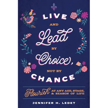 Live and Lead By Choice, Not By Chance: Flourish at Any Age, Stage or Season of Life
