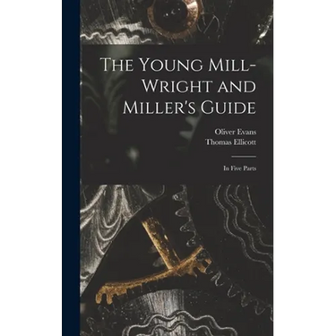 The Young Mill-wright and Miller's Guide: in Five Parts