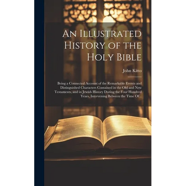 An Illustrated History of the Holy Bible: Being a Connected Account of the Remarkable Events and Distinguished Characters Contained in the Old and New