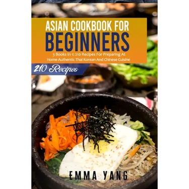 Asian Cookbook For Beginners: 3 Books In 1: 210 Recipes For Preparing At Home Authentic Thai Korean And Chinese Cuisine