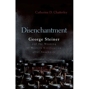 Disenchantment: George Steiner and Meaning of Western Civilization After Auschwitz