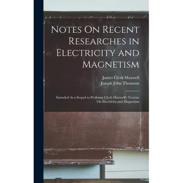 Notes On Recent Researches in Electricity and Magnetism: Intended As a Sequel to Professor Clerk-Maxwell's Treatise On Electricity and Magnetism