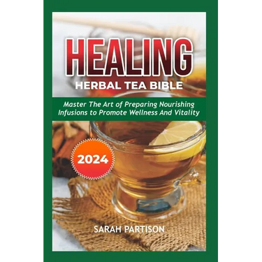 Healing Herbal Tea Bible 2024: Master the Art of Preparing Nourishing Infusions to Promote Wellness and Vitality