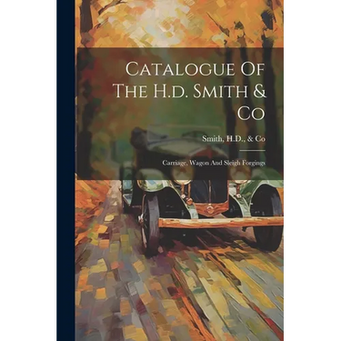 Catalogue Of The H.d. Smith & Co: Carriage, Wagon And Sleigh Forgings