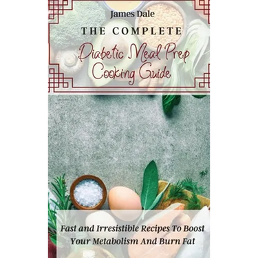 The Complete Diabetic Meal Prep Cooking Guide: Fast and Irresistible Recipes To Boost Your Metabolism And Burn Fat