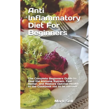 Anti Inflammatory Diet For Beginners: The Complete Beginners Guide to Heal the Immune System, Feel Better, and Restore Optimal Health to the Cookbook
