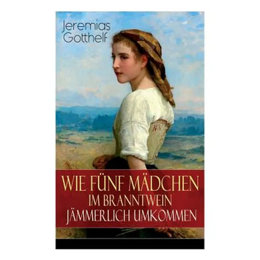 Wie fünf Mädchen im Branntwein jämmerlich umkommen: Frauenschicksale aus dem 19. Jahrhundert