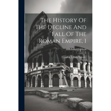 The History Of The Decline And Fall Of The Roman Empire, 1: Complete In Eight Volumes