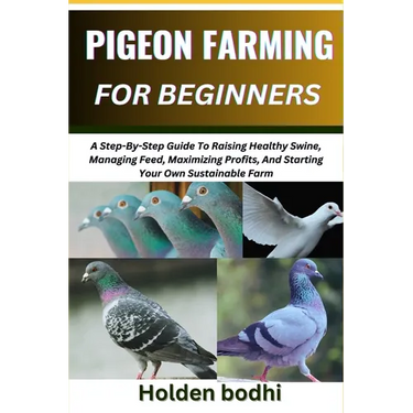Pigeon Farming for Beginners: Techniques For Raising, Breeding, And Caring For Squab, With Practical Tips On Housing, Nutrition, And Health Manageme