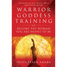 Warrior Goddess Training: Become the Woman You Are Meant to Be