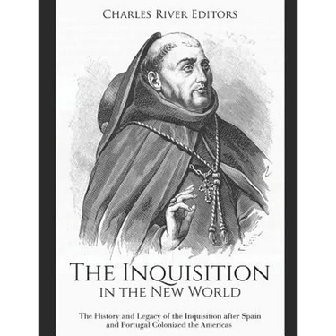 The Inquisition in the New World: The History and Legacy of the Inquisition after Spain and Portugal Colonized the Americas